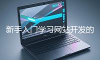 新手入門(mén)學(xué)習(xí)網(wǎng)站開(kāi)發(fā)的基礎(chǔ)知識(shí)大概需要多久？